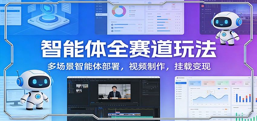 智能体全赛道玩法：多场景智能体部署，视频制作，挂载变现-新时光资源网