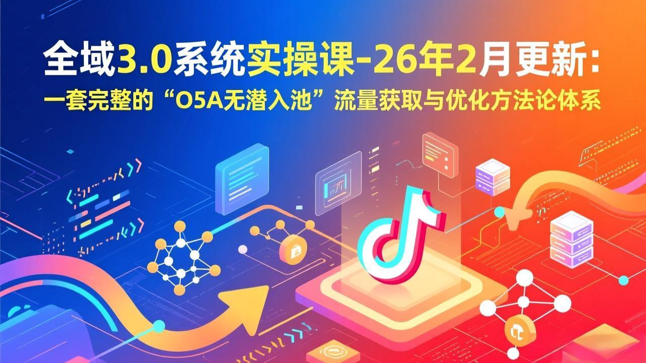 全域3.0系统实操课-26年2月更新：一套完整的“O5A无潜入池”流量获取与优化方法论体系-新时光资源网