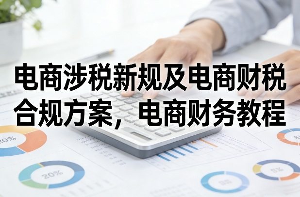 电商涉税新规及电商财税合规方案，电商财务教程-新时光资源网