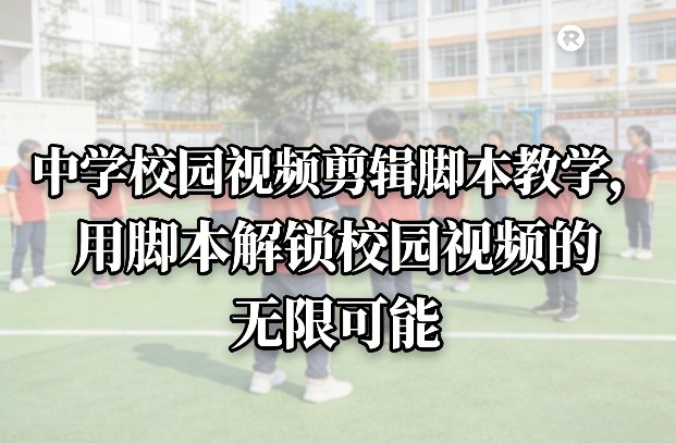 中学校园视频剪辑脚本教学，用脚本解锁校园视频的无限可能-新时光资源网