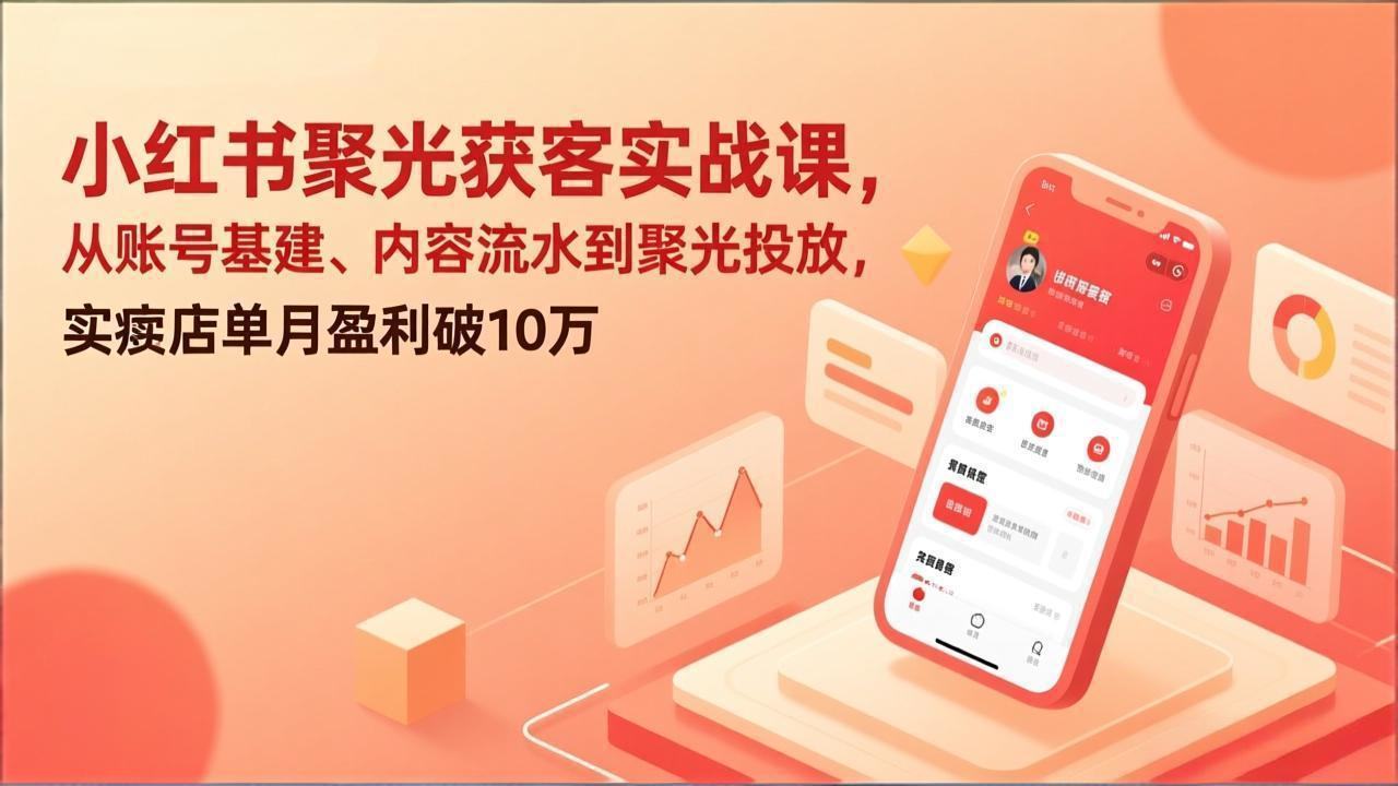 小红书聚光获客实战课，从账号基建、内容流水到聚光投放，实体店单月盈利破10万-新时光资源网