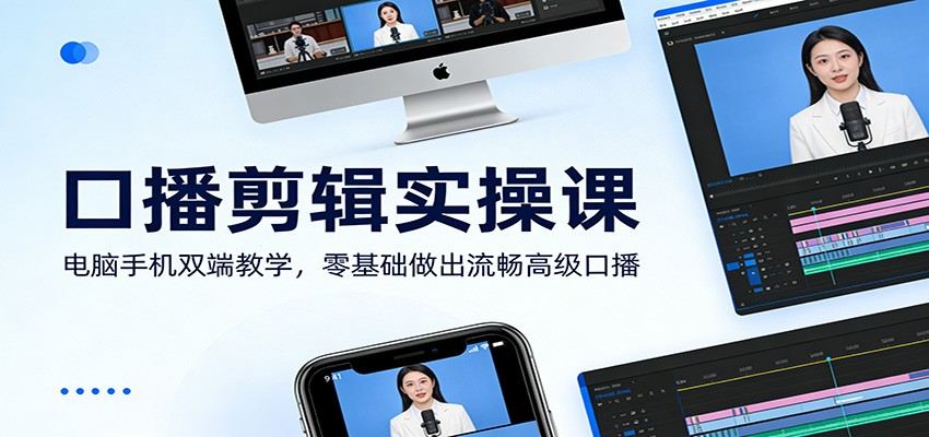 口播剪辑实操课：电脑手机双端教学，零基础做出流畅高级口播-新时光资源网
