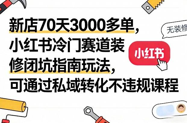 新店70天3000多单，小红书冷门赛道装修闭坑指南玩法，可通过私域转化不违规课程-新时光资源网