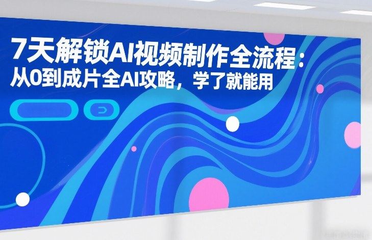 7天解锁AI视频制作全流程：从0到成片全AI攻略，学了就能用-新时光资源网