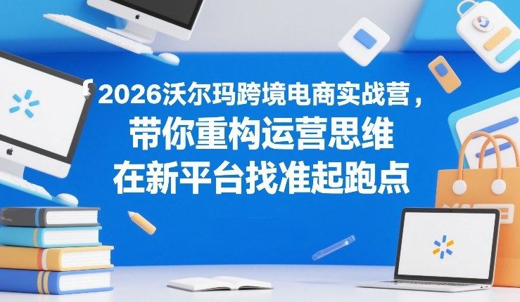2026沃尔玛跨境电商实战营，带你重构运营思维，在新平台找准起跑点-新时光资源网