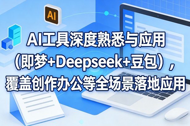 AI工具深度熟悉与应用(即梦+Deepseek+豆包)，覆盖创作办公等全场景落地应用-新时光资源网