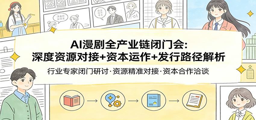 AI漫剧全产业链闭门会：深度资源对接+资本运作+发行路径解析-新时光资源网
