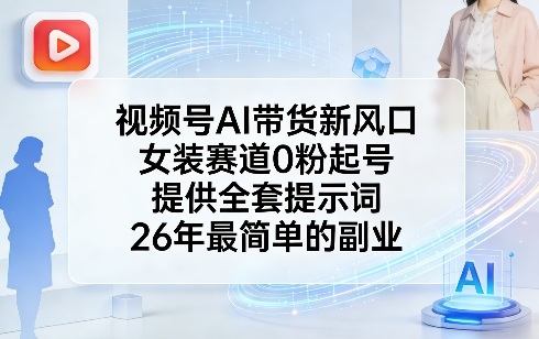 视频号AI带货新风口，女装赛道0粉起号，提供全套提示词，26年最简单的副业-新时光资源网