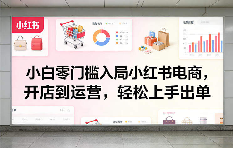 小白零门槛入局小红书电商，开店到运营，轻松上手出单-新时光资源网