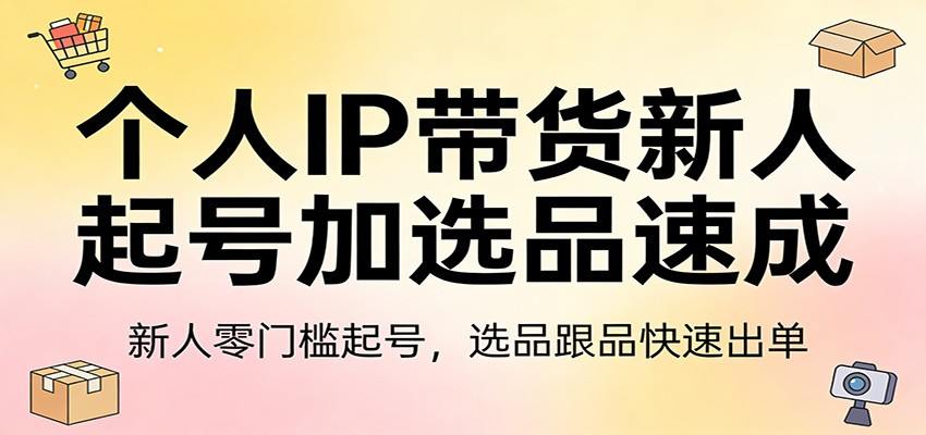 个人IP带货新人起号加选品速成：新人零门槛起号，选品跟品快速出单-新时光资源网
