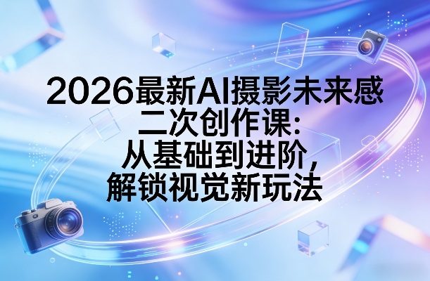 2026最新AI摄影未来感二次创作课：从基础到进阶，解锁视觉新玩法-新时光资源网