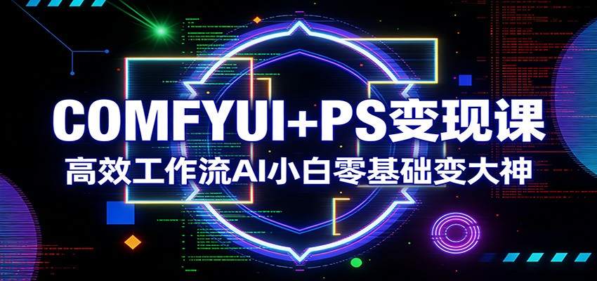 COMFYUI+PS变现课：高效工作流AI小白零基础变大神-新时光资源网