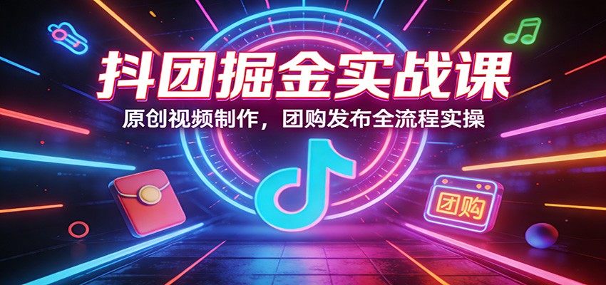 抖团掘金实战课：原创视频制作，团购发布全流程实操-新时光资源网