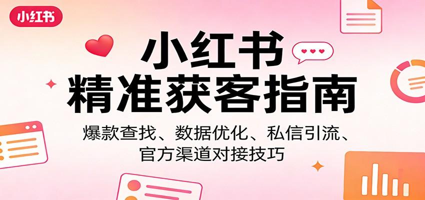 小红书精准获客指南：爆款查找、数据优化、私信引流、官方渠道对接技巧-新时光资源网