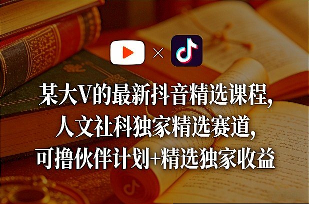某大V的最新抖音精选课程，人文社科独家精选赛道，可撸伙伴计划+精选独家收益-新时光资源网