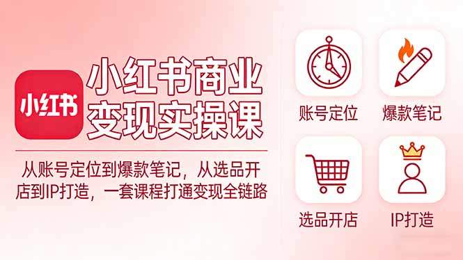 小红书商业变现实操课：从账号定位到爆款笔记，从选品开店到IP打造，一套课程打通变现全链路-新时光资源网