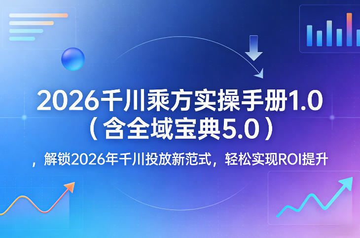 2026千川乘方实操手册1.0(含全域宝典5.0)，解锁2026年千川投放新范式，轻松实现ROI提升-新时光资源网