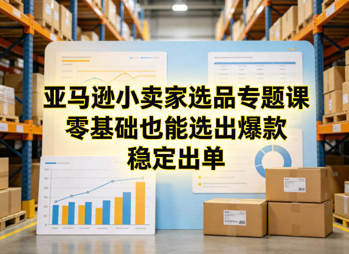 亚马逊小卖家选品专题课,零基础也能选出爆款,稳定出单