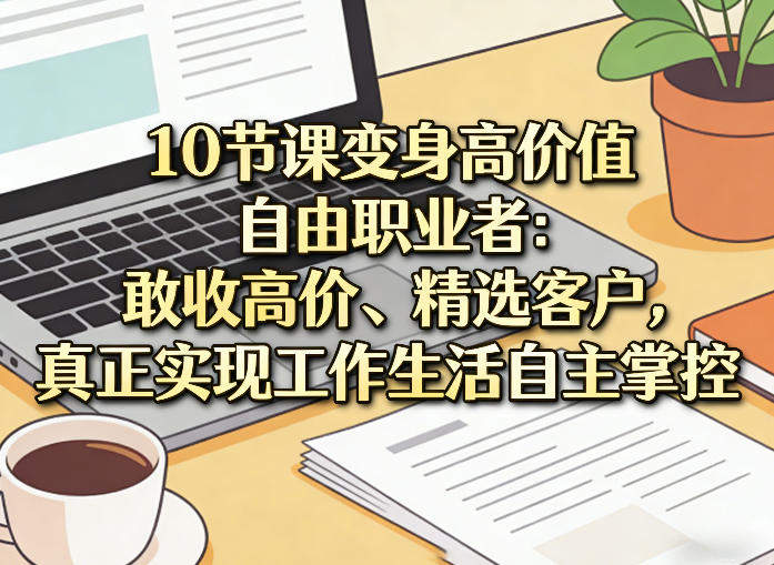 10节课变身高价值自由职业者:敢收高价、精选客户,真正实现工作生活自主掌控-新时光资源网