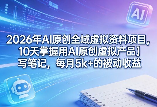 2026年AI原创全域虚拟资料项目,10天掌握用AI原创虚拟产品+写笔记,每月5k+的被动收益-新时光资源网