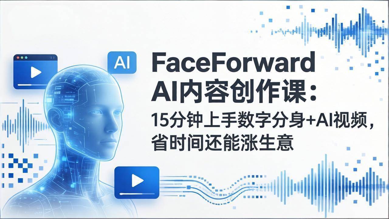 FaceForward AI内容创作课：15分钟上手数字分身+AI视频，省时间还能涨生意-新时光资源网