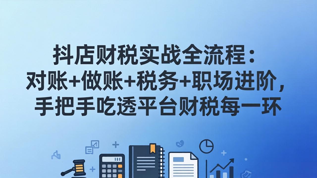 抖店财税实操全流程：对账+做账+税务+职场进阶，手把手吃透平台财税每一环-新时光资源网