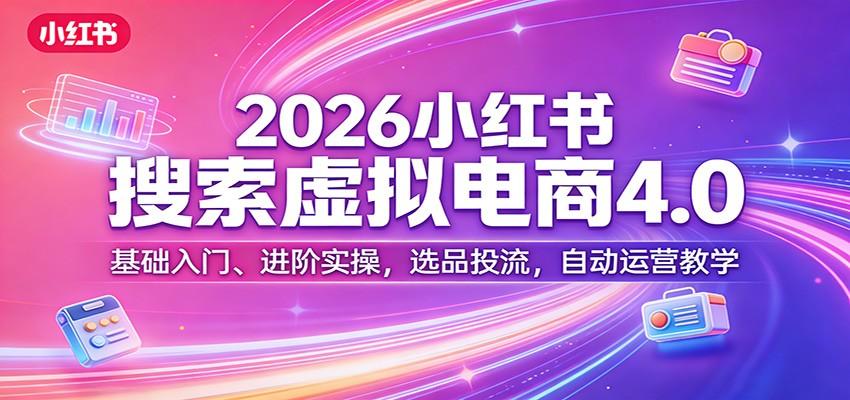 2026小红书搜索虚拟电商4.0：基础入门、进阶实操，选品投流，自动运营教学-新时光资源网