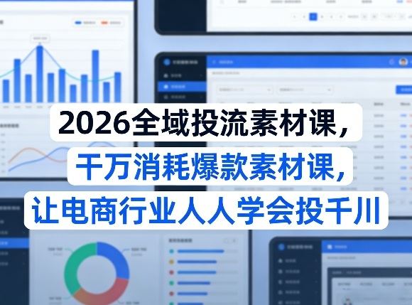 2026全域投流素材课，干万消耗爆款素材课，让电商行业人人学会投千川-新时光资源网