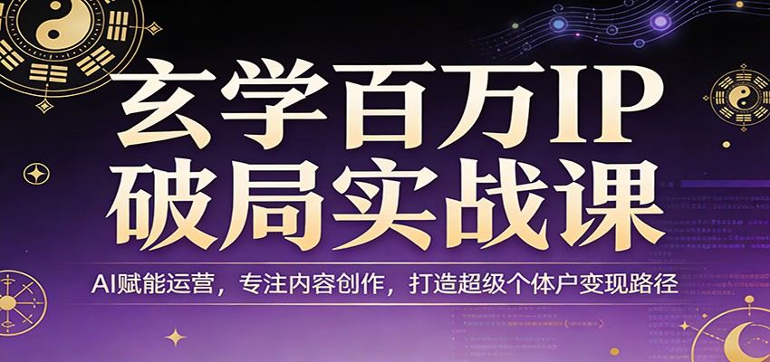 玄学百万IP破局实战课：AI赋能运营，专注内容创作，打造超级个体户变现路径-新时光资源网