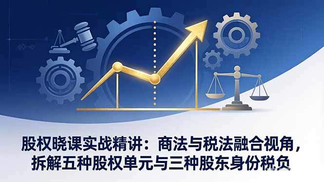 股权晓课实战精讲：商法与税法融合视角，拆解五种股权单元与三种股东身份税负-新时光资源网