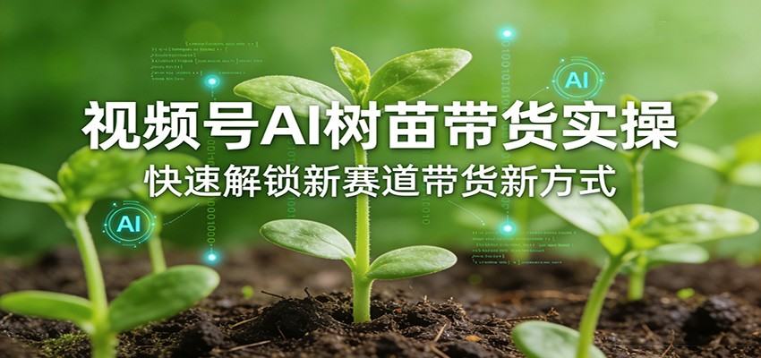 视频号AI树苗带货实操，快速解锁新赛道带货新方式-新时光资源网