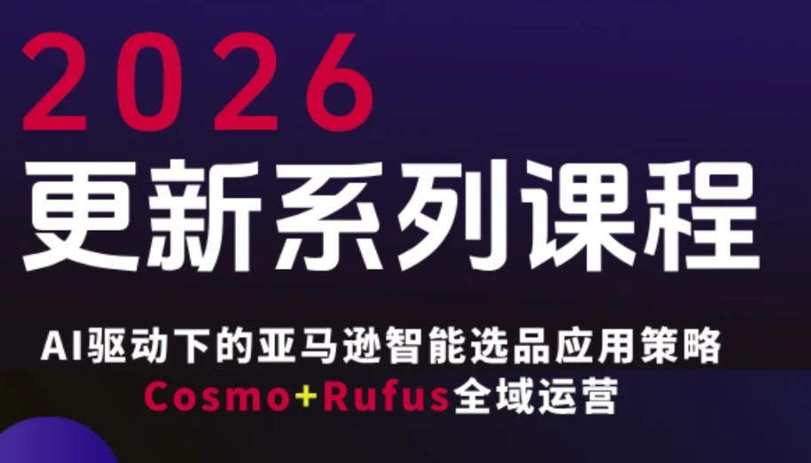 跨境亚马逊FBA系统课程,AI驱动下的亚马逊智能选品应用策略Cosmo+Rufus全域运营(更新26年3月)-新时光资源网