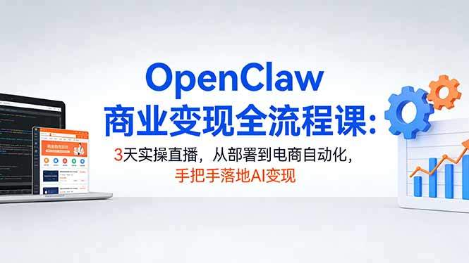 OpenClaw商业变现全流程课：3天实操直播，从部署到电商自动化，手把手落地AI变现-新时光资源网