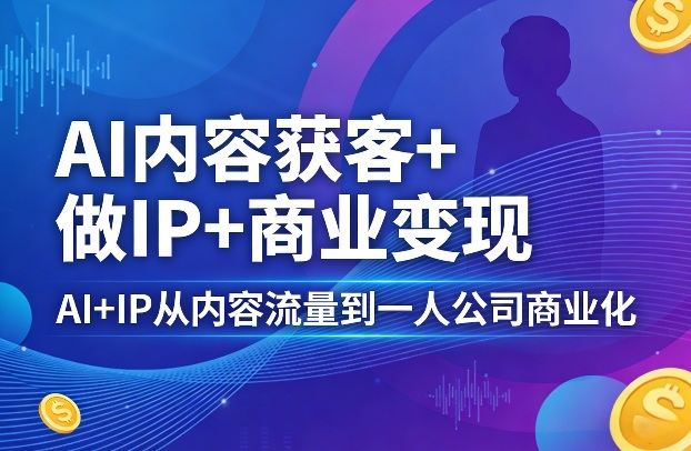 AI内容获客+做IP+商业变现,AI+IP从内容流量到一人公司商业化-新时光资源网