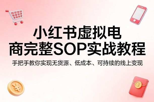 小红书虚拟电商完整SOP实战教程，手把手教你，实现无货源、低成本、可持续的线上变现-新时光资源网
