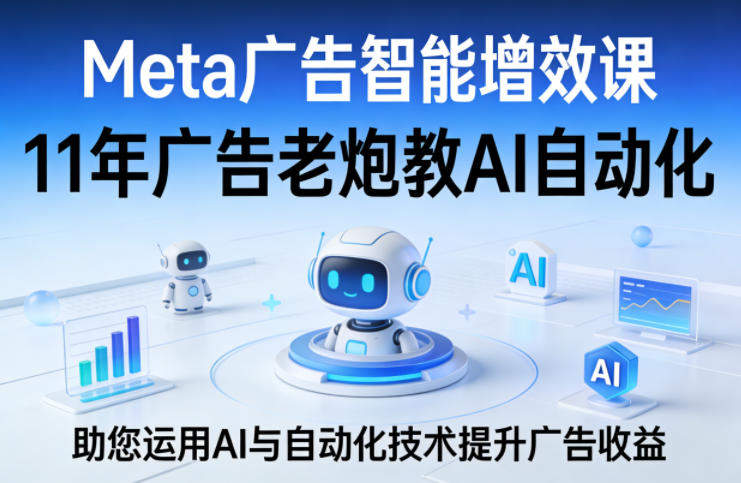 Meta广告智能增效课，11年广告老炮教AI自动化，助您运用AI与自动化技术提升广告收益-新时光资源网