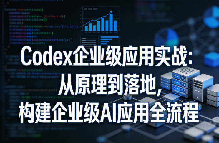 Codex企业级应用实战：从原理到落地，构建企业级AI应用全流程-新时光资源网