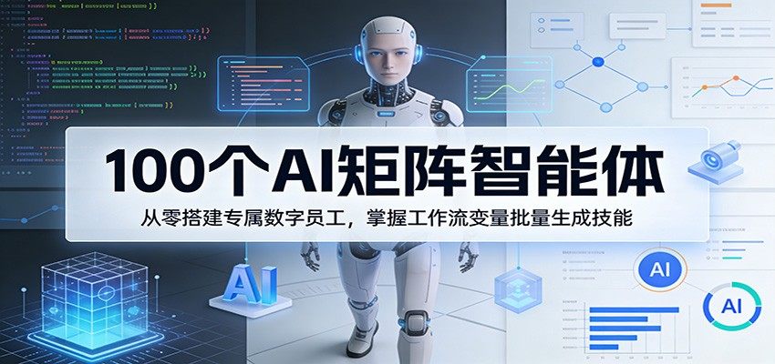 100个AI矩阵智能体，从零搭建专属数字员工，掌握工作流变量批量生成技能-新时光资源网