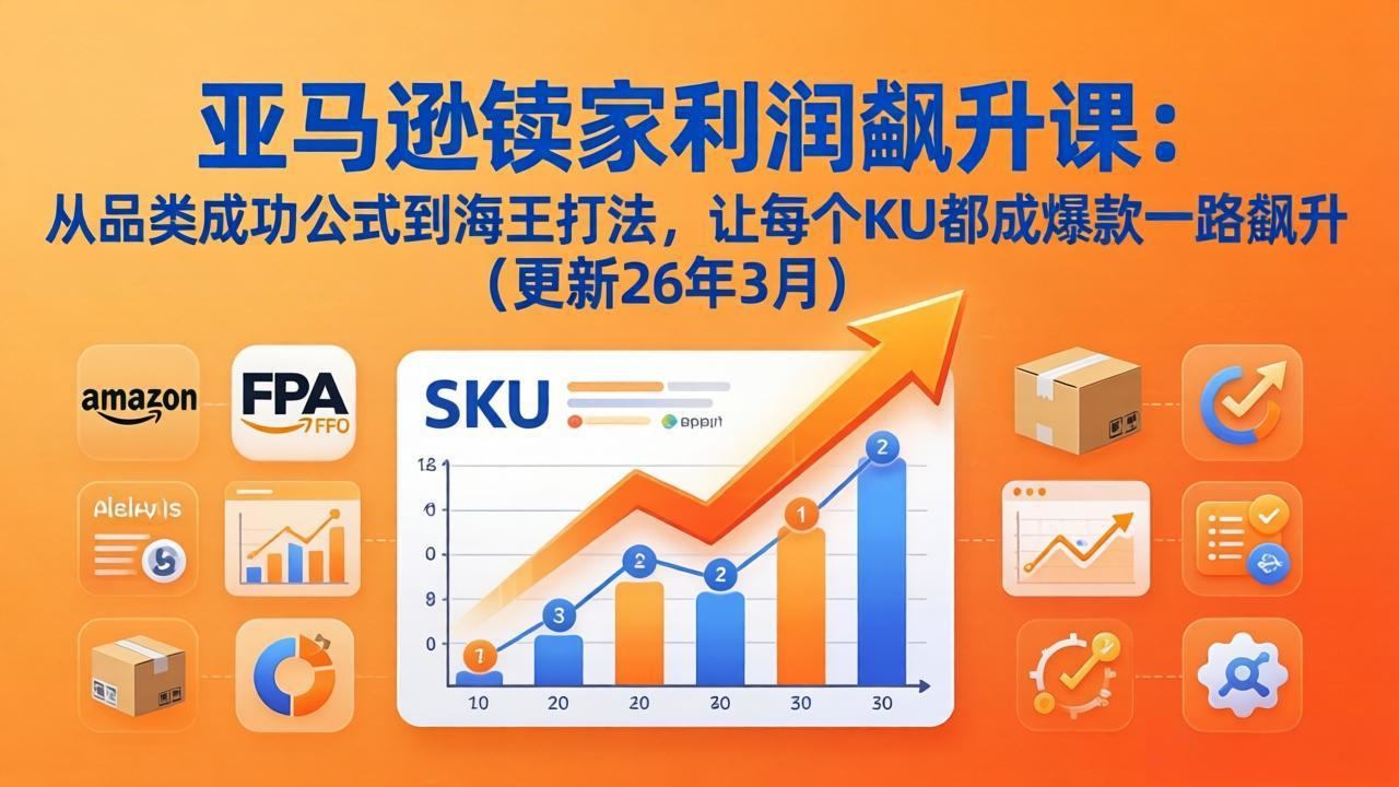 亚马逊卖家利润飙升课：从品类成功公式到海王打法，让每个SKU都成爆款一路飙升(更新26年3月-新时光资源网
