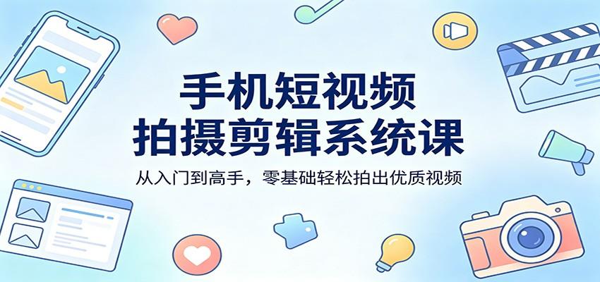 手机短视频拍摄剪辑系统课：从入门到高手，零基础轻松拍出优质视频-新时光资源网