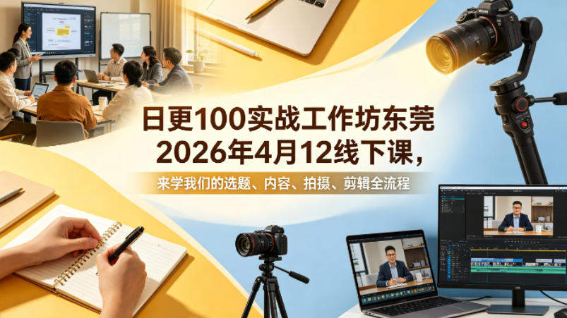 日更100实条‬战工作坊东莞2026年4月12线下课，来学我们的选题、内容、拍摄、剪辑全流程-新时光资源网
