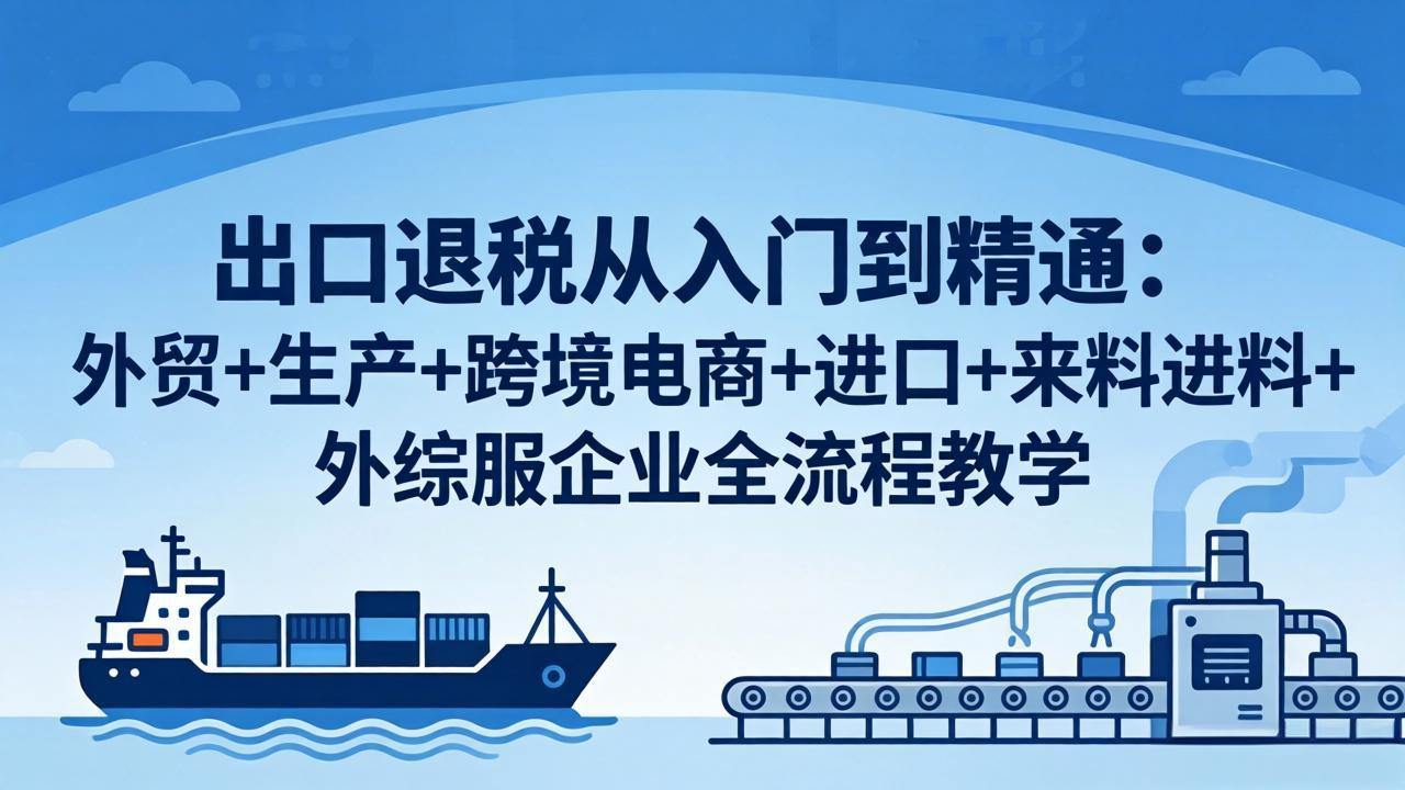 出口退税从入门到精通：外贸+生产+跨境电商+进口+来料进料+外综服企业全流程教学-新时光资源网