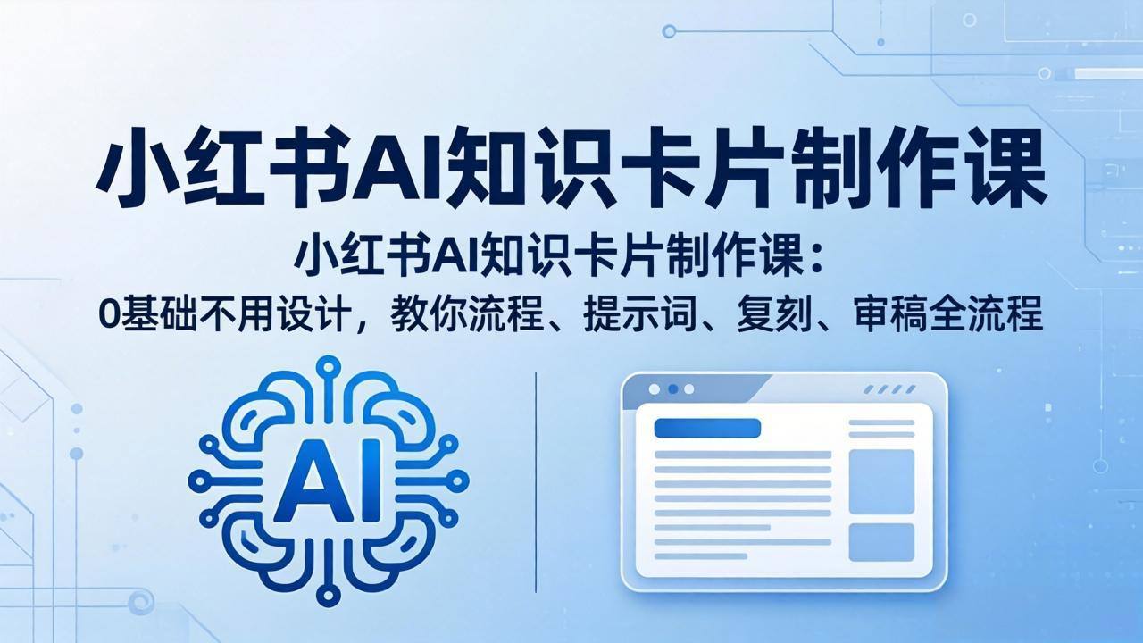 小红书AI知识卡片制作课：0基础不用设计，教你流程、提示词、复刻、审稿全流程-新时光资源网