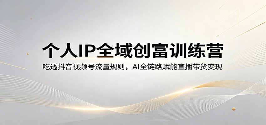 个人IP全域创富训练营：吃透抖音视频号流量规则，AI全链路赋能直播带货变现-新时光资源网