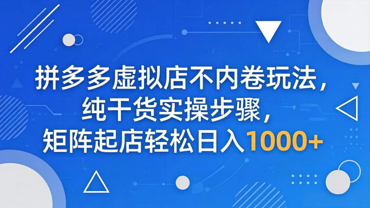 拼多多虚拟店不内卷玩法，纯干货实操步骤，矩阵起店轻松日入 1000+-新时光资源网
