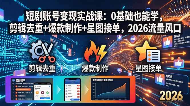 短剧账号变现实战课：0基础也能学，剪辑去重+爆款制作+星图接单，2026流量风口-新时光资源网