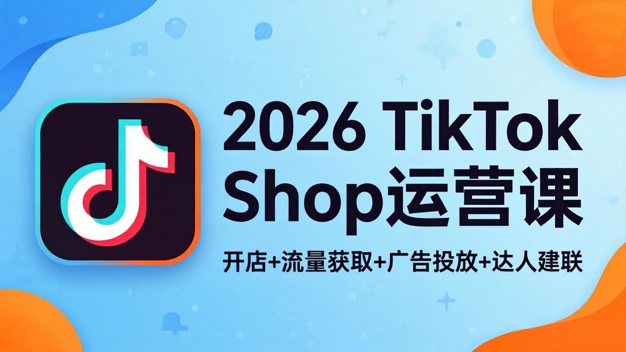 2026TikTok Shop运营课：开店+流量获取+广告投放+达人建联，解锁海外电商掘金路径-新时光资源网