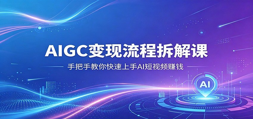 AIGC变现流程拆解课，手把手教你快速上手AI短视频赚钱-新时光资源网