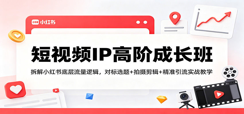 短视频IP高阶成长班：拆解小红书底层流量逻辑，对标选题+拍摄剪辑+ 精准引流实战教学-新时光资源网