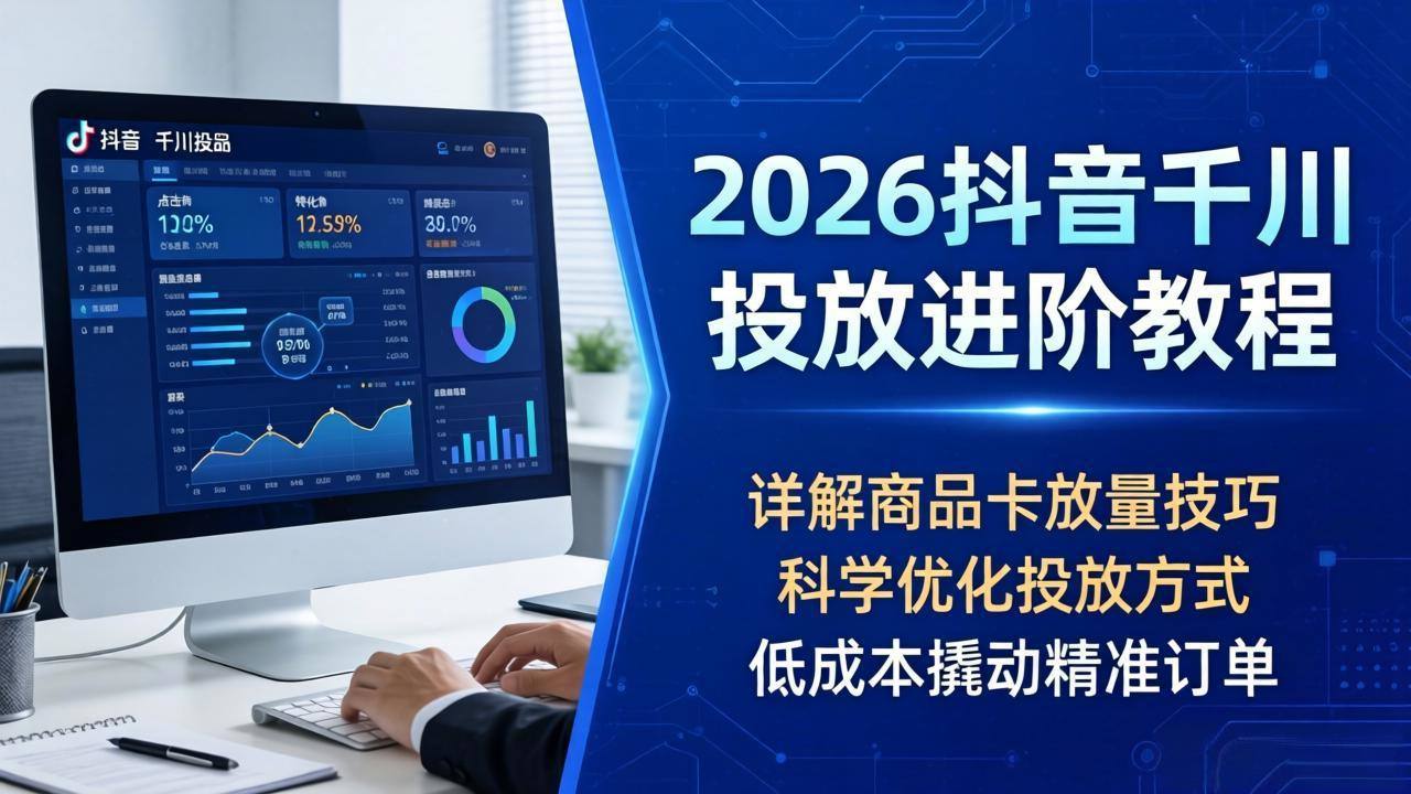 2026抖音千川投放进阶教程，详解商品卡放量技巧，科学优化投放方式，低成本撬动精准订单-新时光资源网